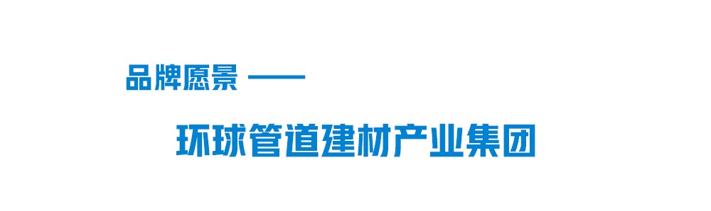 太阳成集团tyc151cc品牌愿景-环球管道建材集团